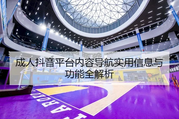 成人抖音平台内容导航实用信息与功能全解析