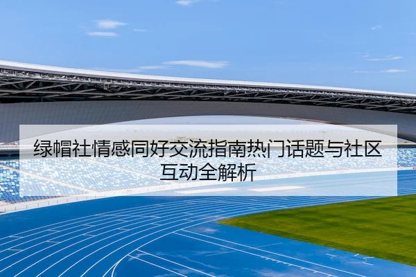 绿帽社情感同好交流指南热门话题与社区互动全解析